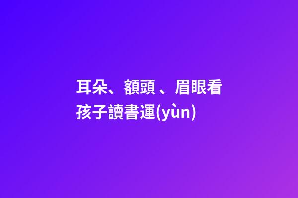 耳朵、額頭、眉眼看孩子讀書運(yùn)